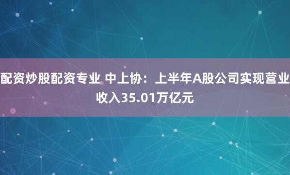 配资炒股配资专业 中上协：上半年A股公司实现营业收入35.01万亿元