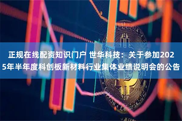 正规在线配资知识门户 世华科技：关于参加2025年半年度科创板新材料行业集体业绩说明会的公告