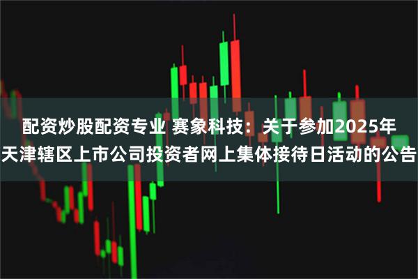配资炒股配资专业 赛象科技：关于参加2025年天津辖区上市公司投资者网上集体接待日活动的公告
