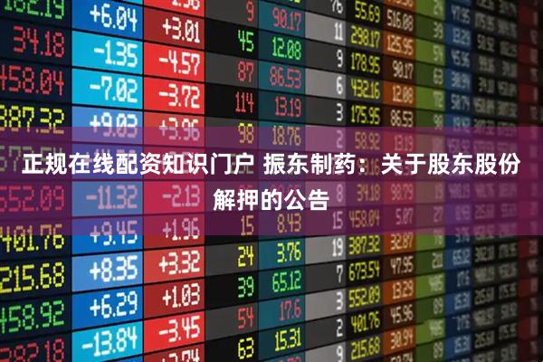 正规在线配资知识门户 振东制药：关于股东股份解押的公告