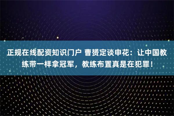 正规在线配资知识门户 曹赟定谈申花：让中国教练带一样拿冠军，教练布置真是在犯罪！