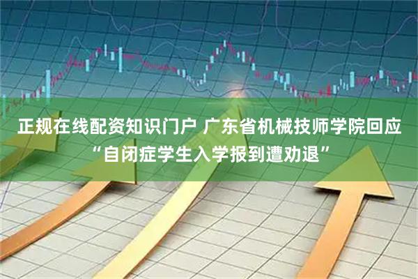 正规在线配资知识门户 广东省机械技师学院回应“自闭症学生入学报到遭劝退”
