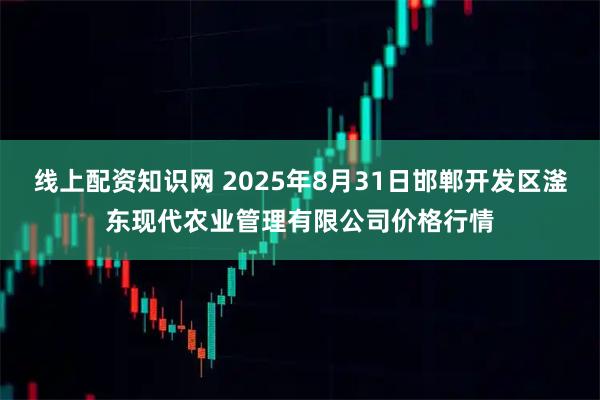 线上配资知识网 2025年8月31日邯郸开发区滏东现代农业管理有限公司价格行情