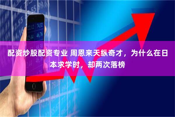 配资炒股配资专业 周恩来天纵奇才,为什么在日本求学时,却两次落榜