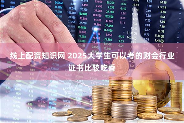 线上配资知识网 2025大学生可以考的财会行业证书比较吃香