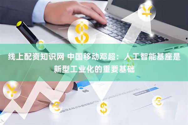 线上配资知识网 中国移动邓超：人工智能基座是新型工业化的重要基础