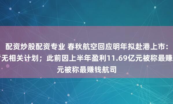 配资炒股配资专业 春秋航空回应明年拟赴港上市：目前暂无相关计划；此前因上半年盈利11.69亿元被称最赚钱航司