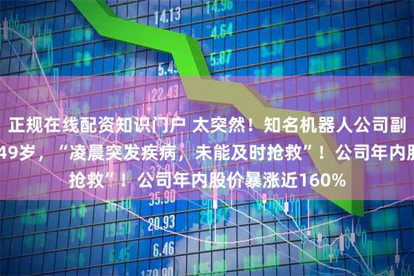 正规在线配资知识门户 太突然！知名机器人公司副总裁去世，年仅49岁，“凌晨突发疾病，未能及时抢救”！公司年内股价暴涨近160%