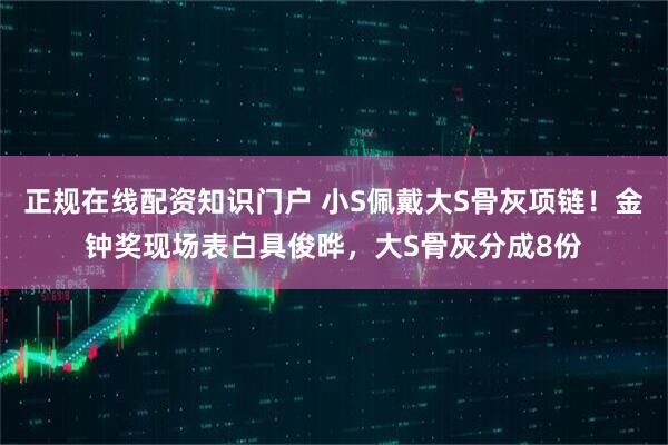 正规在线配资知识门户 小S佩戴大S骨灰项链！金钟奖现场表白具俊晔，大S骨灰分成8份