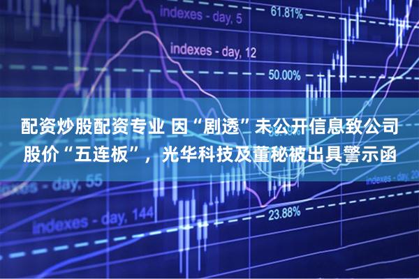 配资炒股配资专业 因“剧透”未公开信息致公司股价“五连板”,光华科技及董秘被出具警示函