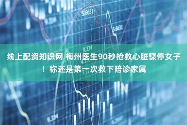 线上配资知识网 梅州医生90秒抢救心脏骤停女子！称还是第一次救下陪诊家属