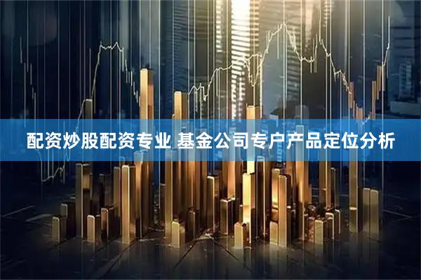 配资炒股配资专业 基金公司专户产品定位分析