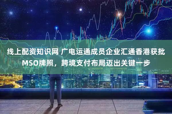 线上配资知识网 广电运通成员企业汇通香港获批MSO牌照，跨境支付布局迈出关键一步