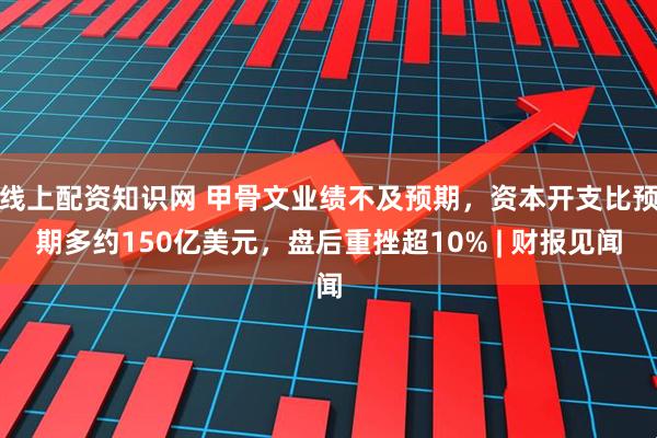 线上配资知识网 甲骨文业绩不及预期,资本开支比预期多约150亿美元,盘后重挫超10% | 财报见闻