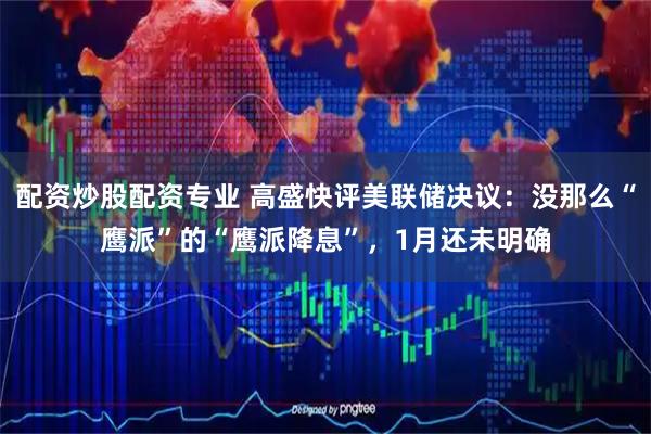 配资炒股配资专业 高盛快评美联储决议：没那么“鹰派”的“鹰派降息”，1月还未明确