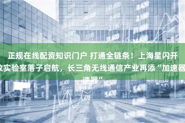 正规在线配资知识门户 打通全链条！上海星闪开放实验室落子启航，长三角无线通信产业再添“加速器”