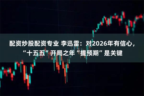 配资炒股配资专业 李迅雷：对2026年有信心，“十五五”开局之年“提预期”是关键
