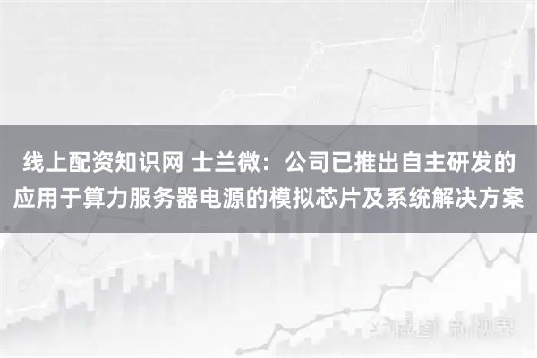 线上配资知识网 士兰微：公司已推出自主研发的应用于算力服务器电源的模拟芯片及系统解决方案
