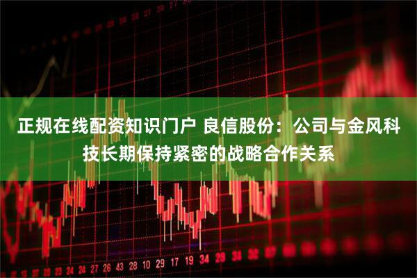 正规在线配资知识门户 良信股份：公司与金风科技长期保持紧密的战略合作关系