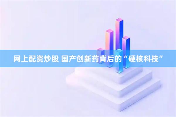 网上配资炒股 国产创新药背后的“硬核科技”
