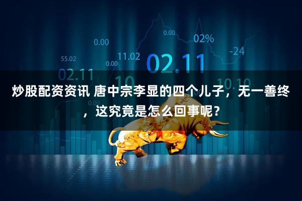 炒股配资资讯 唐中宗李显的四个儿子，无一善终，这究竟是怎么回事呢？