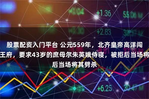 股票配资入门平台 公元559年，北齐皇帝高洋闯入彭城王府，要求43岁的庶母尔朱英娥侍寝，被拒后当场将其劈杀