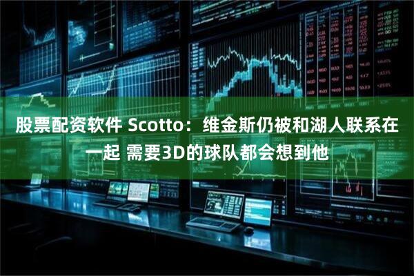 股票配资软件 Scotto：维金斯仍被和湖人联系在一起 需要3D的球队都会想到他