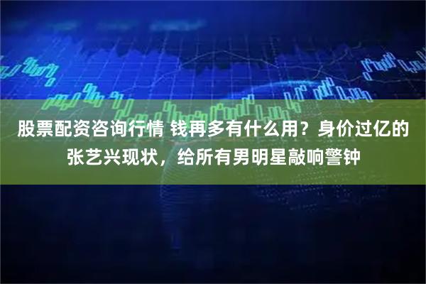 股票配资咨询行情 钱再多有什么用？身价过亿的张艺兴现状，给所有男明星敲响警钟