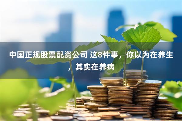 中国正规股票配资公司 这8件事，你以为在养生，其实在养病