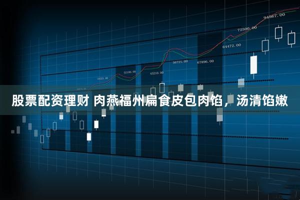 股票配资理财 肉燕福州扁食皮包肉馅，汤清馅嫩