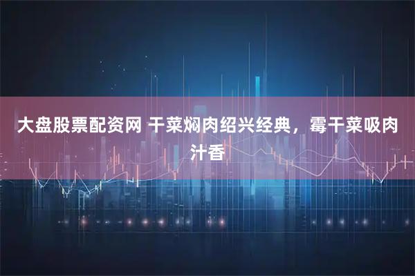 大盘股票配资网 干菜焖肉绍兴经典，霉干菜吸肉汁香