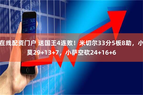 在线配资门户 送国王4连败！米切尔33分5板8助，小莫29+13+7，小萨空砍24+16+6