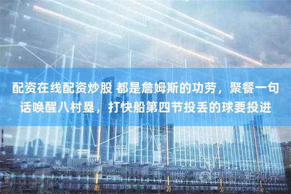 配资在线配资炒股 都是詹姆斯的功劳，聚餐一句话唤醒八村塁，打快船第四节投丢的球要投进