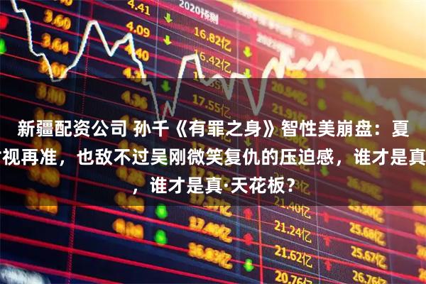 新疆配资公司 孙千《有罪之身》智性美崩盘：夏雪无声对视再准，也敌不过吴刚微笑复仇的压迫感，谁才是真·天花板？