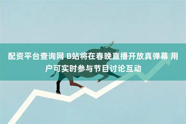 配资平台查询网 B站将在春晚直播开放真弹幕 用户可实时参与节目讨论互动