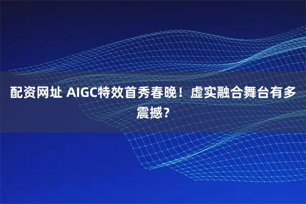 配资网址 AIGC特效首秀春晚！虚实融合舞台有多震撼？