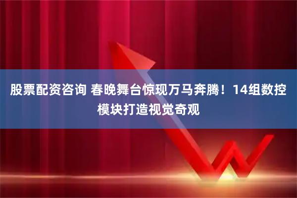股票配资咨询 春晚舞台惊现万马奔腾！14组数控模块打造视觉奇观