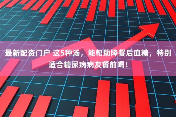 最新配资门户 这5种汤，能帮助降餐后血糖，特别适合糖尿病病友餐前喝！