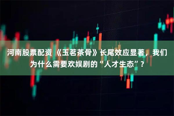 河南股票配资 《玉茗茶骨》长尾效应显著，我们为什么需要欢娱剧的“人才生态”？