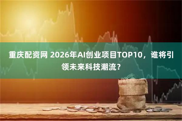 重庆配资网 2026年AI创业项目TOP10，谁将引领未来科技潮流？