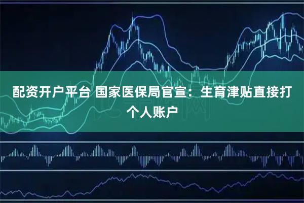配资开户平台 国家医保局官宣：生育津贴直接打个人账户
