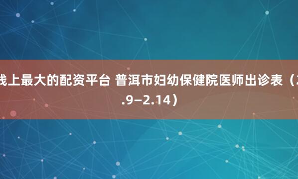 线上最大的配资平台 普洱市妇幼保健院医师出诊表（2.9—2.14）