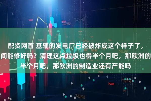 配资网首 基辅的发电厂已经被炸成这个样子了，估计有三个月的时间能修好吗？清理这点垃圾也得半个月吧，那欧洲的制造业还有产能吗