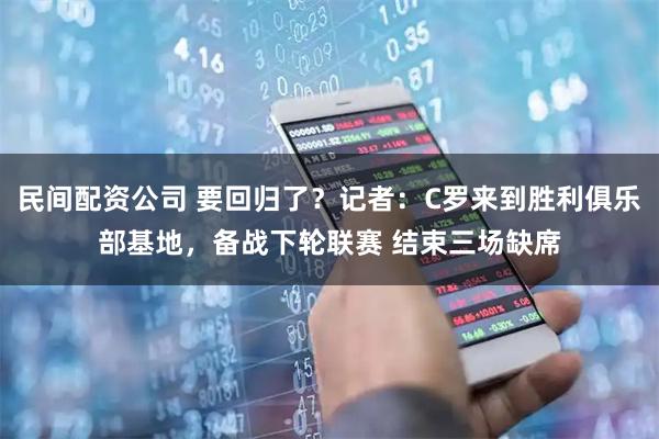 民间配资公司 要回归了？记者：C罗来到胜利俱乐部基地，备战下轮联赛 结束三场缺席