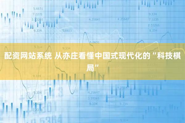 配资网站系统 从亦庄看懂中国式现代化的“科技棋局”