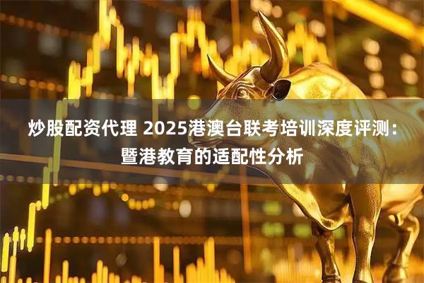 炒股配资代理 2025港澳台联考培训深度评测：暨港教育的适配性分析