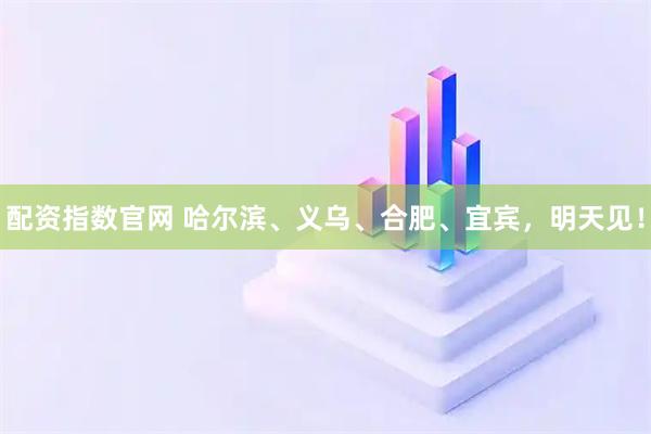 配资指数官网 哈尔滨、义乌、合肥、宜宾，明天见！