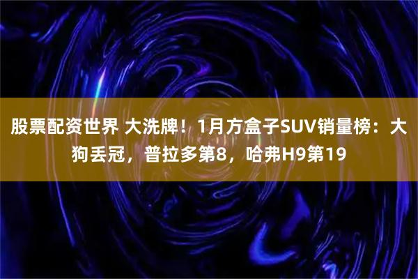 股票配资世界 大洗牌！1月方盒子SUV销量榜：大狗丢冠，普拉多第8，哈弗H9第19