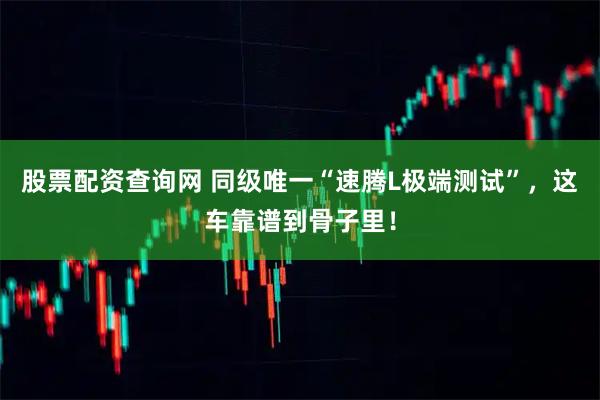 股票配资查询网 同级唯一“速腾L极端测试”，这车靠谱到骨子里！