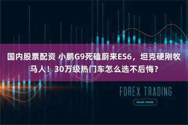 国内股票配资 小鹏G9死磕蔚来ES6，坦克硬刚牧马人！30万级热门车怎么选不后悔？